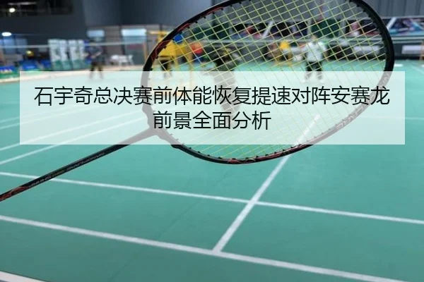 石宇奇总决赛前体能恢复提速对阵安赛龙前景全面分析