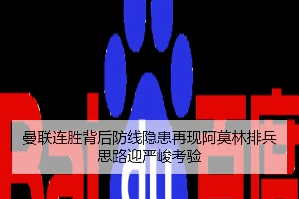 曼联连胜背后防线隐患再现阿莫林排兵思路迎严峻考验